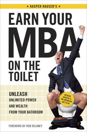 Earn Your MBA on the Toilet: Unleash Unlimited Power and Wealth from Your Bathroom by Kasper Hauser