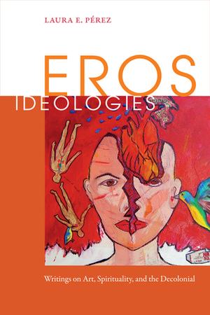 Eros Ideologies: Writings on Art, Spirituality, and the Decolonial by Laura E. Pérez