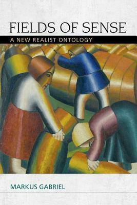 Fields of Sense: A New Realist Ontology by Markus Gabriel
