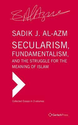 Secularism, Fundamentalism, and the Struggle for the Meaning of Islam: Collected Essays in Three Volumes by Sadik J. Al-Azm, Stefan Wild