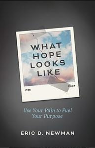 What Hope Looks Like: Use Your Pain to Fuel Your Purpose by Eric D. Newman