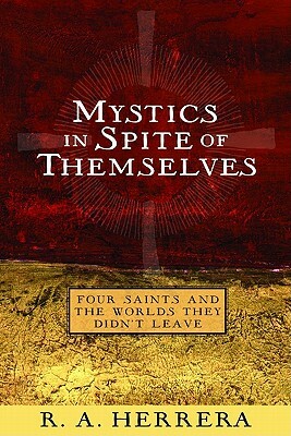 Mystics in Spite of Themselves: Four Saints and the Worlds They Didn't Leave by R. a. Herrera