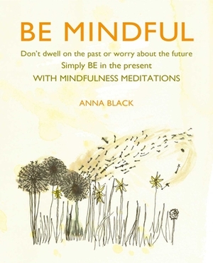 Be Mindful: Don't Dwell on the Past or Worry about the Future, Simply Be in the Present with Mindfulness Meditations by Anna Black