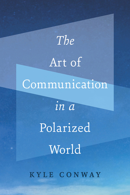 The Art of Communication in a Polarized World by Kyle Conway