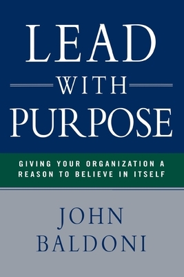 Lead with Purpose: Giving Your Organization a Reason to Believe in Itself by John Baldoni