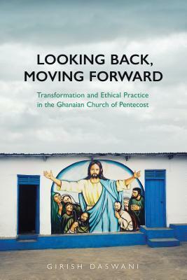 Looking Back, Moving Forward: Transformation and Ethical Practice in the Ghanaian Church of Pentecost by Girish Daswani