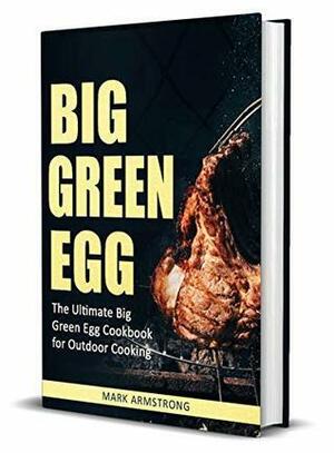 Big Green Egg: The Ultimate Big Green Egg Cookbook for Outdoor Cooking: Quick and Easy Big Green Egg Recipes by Mark Armstrong