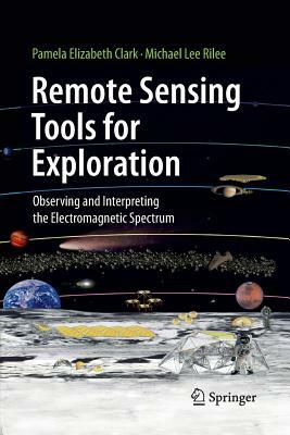 Remote Sensing Tools for Exploration: Observing and Interpreting the Electromagnetic Spectrum by Michael Lee Rilee, Pamela Elizabeth Clark