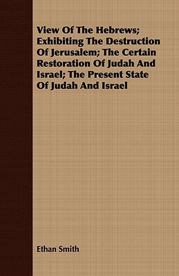 View of the Hebrews; Exhibiting the Destruction of Jerusalem; The Certain Restoration of Judah and Israel; The Present State of Judah and Israel by Ethan Smith