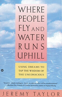 Where People Fly and Water Runs Uphill: Using Dreams to Tap the Wisdom of the Unconscious by Jeremy Taylor