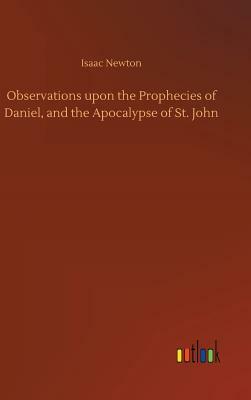 Observations Upon the Prophecies of Daniel, and the Apocalypse of St. John by Isaac Newton