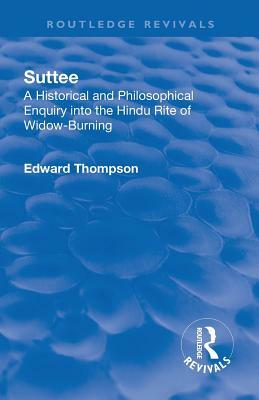 Revival: Suttee (1928): A Historical and Philosophical Enquiry Into the Hindu Rite of Widow-Burning by Edward John Thompson