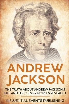 Andrew Jackson: The Truth about Andrew Jackson's Life and Success Principles Revealed by Publishing Influential Events
