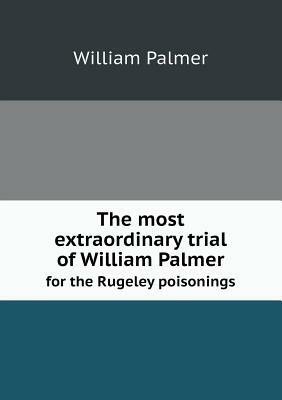 The Most Extraordinary Trial of William Palmer for the Rugeley Poisonings by William Palmer