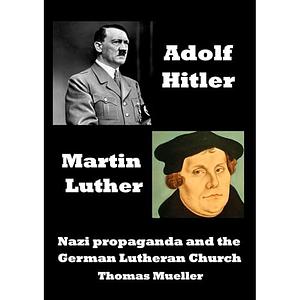 Adolf Hitler and Martin Luther: Anti-Semitism, Nazi Propaganda and the German Lutheran Church by Thomas S. Mueller