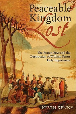 Peaceable Kingdom Lost: The Paxton Boys and the Destruction of William Penn's Holy Experiment by Kevin Kenny