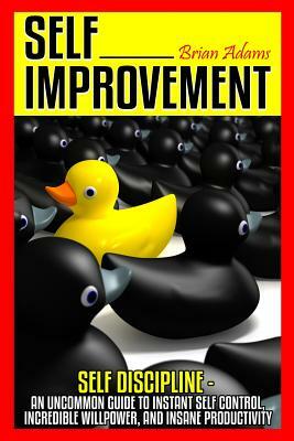 Self Improvement: Self Discipline - An Uncommon Guide to Instant Self Control, Incredible Willpower, and Insane Productivity by Brian Adams