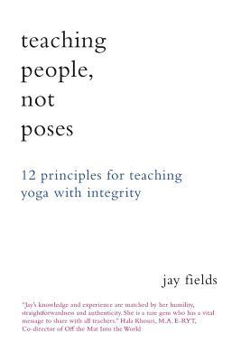 Teaching People Not Poses: 12 Principles for Teaching Yoga with Integrity by Jay Fields