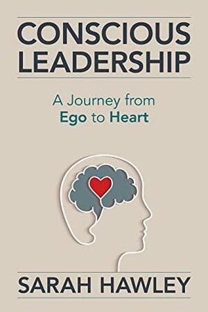Conscious Leadership: A Journey from Ego to Heart by Sarah Hawley