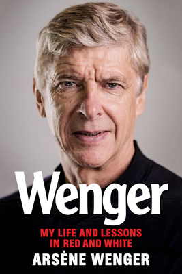 Wenger: My Life and Lessons in Red and White by Arsène Wenger