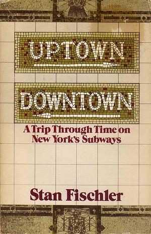 Uptown, Downtown: A Trip Through Time on New York's Subways by Stan Fischler