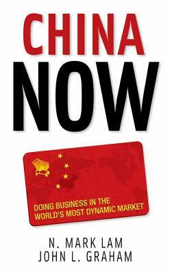 China Now: Doing Business in the World's Most Dynamic Market: Doing Business in the World's Most Dynamic Market by John Graham, N. Mark Lam