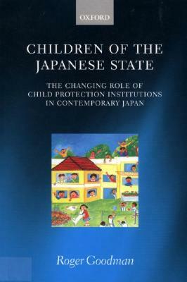 Children of the Japanese State: The Changing Role of Child Protection Institutions in Contemporary Japan by Roger Goodman