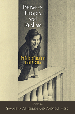 Between Utopia and Realism: The Political Thought of Judith N. Shklar by Andreas Hess, Samantha Ashenden