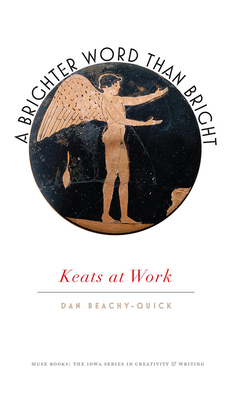 A Brighter Word Than Bright: Keats at Work by Dan Beachy-Quick