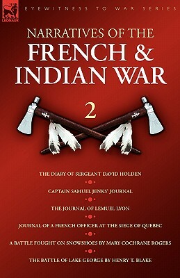 Narratives of the French & Indian War: The Diary of Sergeant David Holden, Captain Samuel Jenks Journal, The Journal of Lemuel Lyon, Journal of a Fren by Mary Cochrane Rogers, Lemual Lyon, David Holden