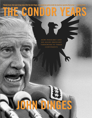 The Condor Years: How Pinochet And His Allies Brought Terrorism To Three Continents by John Dinges