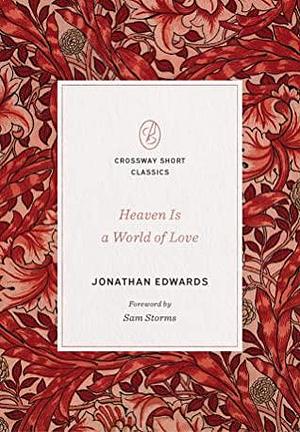 Heaven Is a World of Love: by Jonathan Edwards, Jonathan Edwards, Sam Storms