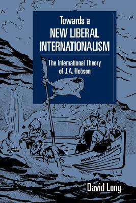 Towards a New Liberal Internationalism: The International Theory of J. A. Hobson by David Long