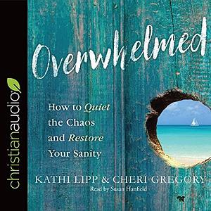Overwhelmed: How to Quiet the Chaos and Restore Your Sanity by Cheri Gregory, Kathi Lipp