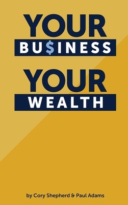 Your Business Your Wealth by Cory Shepherd, Paul Adams