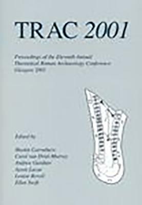 Trac 2001: Proceedings of the Eleventh Annual Theoretical Roman Archaeology Conference, Glasgow 2001 by Martin Carruthers, Andrew Gardner, C. Van Driel-Murray