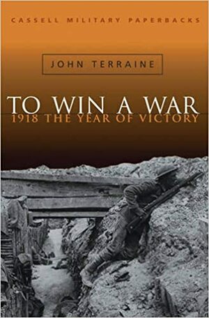 To Win a War: 1918 The Year of Victory by John Terraine