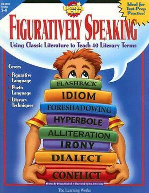 Figuratively Speaking: Covers 40 Basic Literary Terms Using Examples from Classic Literature by Delana Heidrich