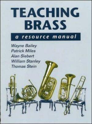 Teaching Brass: A Resource Manual by Wayne Bailey, William Stanley