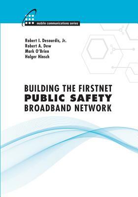 Building the FirstNet Public Safety Broadband Network by Mark O'Brien, Robert Dew, Robert I. Desourdis Jr