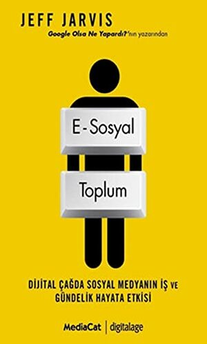 E-Sosyal Toplum: Dijital Çağda Sosyal Medyanın İş ve Gündelik Hayata Etkisi by Jeff Jarvis