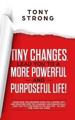Tiny Changes, Lead You to a More Powerful and Purposeful Life!: Learn how the Universe Gives You a Secret Gift and Discover how Tiny Changes can Lead by Tony Strong