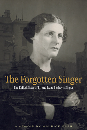 The Forgotten Singer: The Exiled Sister of I.J. and Isaac Bashevis Singer by Maurice Carr