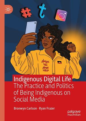 Indigenous Digital Life: The Practice and Politics of Being Indigenous on Social Media by Bronwyn Carlson
