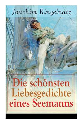 Die schönsten Liebesgedichte eines Seemanns: Ich habe dich so lieb + Meine erste Liebe + Ferngruß von Bett zu Bett + Ich tanzte mit ihr + Offener Antr by Joachim Ringelnatz