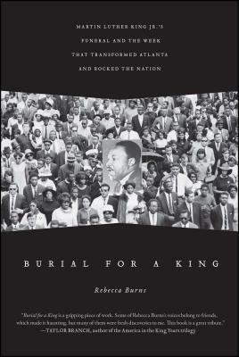 Burial for a King: Martin Luther King Jr.'s Funeral and the Week That Transformed Atlanta and Rocked the Nation by Rebecca Burns