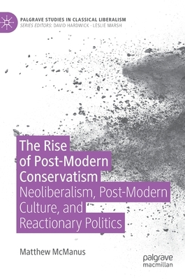 The Rise of Post-Modern Conservatism: Neoliberalism, Post-Modern Culture, and Reactionary Politics by Matthew McManus