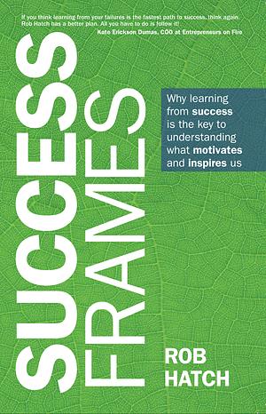 Success Frames: Why Learning From Success Is the Key to Understanding What Motivates and Inspires Us by Rob Hatch