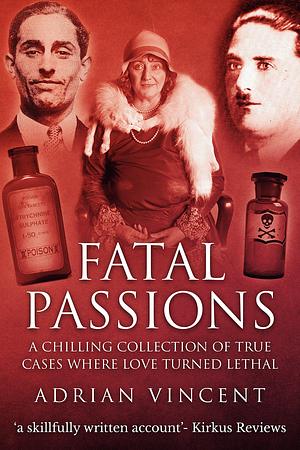 Fatal Passions: A Chilling Collection of True Cases Where Love Turned Lethal by Adrian Vincent, Adrian Vincent