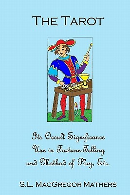 The Tarot: Its Occult Significance, Use In Fortune-Telling, And Method Of Play, Etc. by S. L. MacGregor Mathers